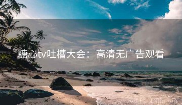糖心tv吐槽大会：高清无广告观看