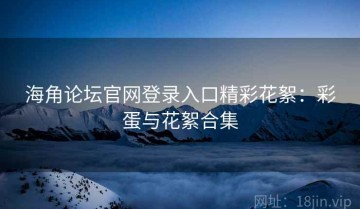 海角论坛官网登录入口精彩花絮：彩蛋与花絮合集