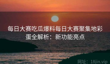每日大赛吃瓜爆料每日大赛聚集地彩蛋全解析：新功能亮点