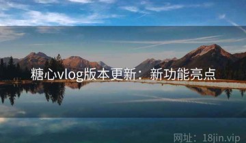 糖心vlog版本更新：新功能亮点