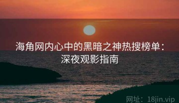 海角网内心中的黑暗之神热搜榜单：深夜观影指南