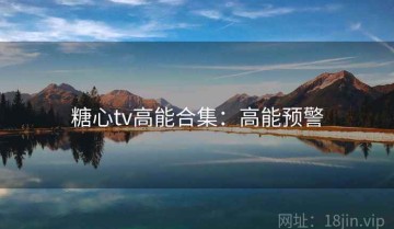 糖心tv高能合集：高能预警
