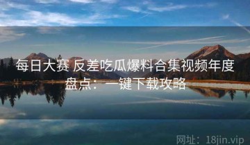 每日大赛 反差吃瓜爆料合集视频年度盘点：一键下载攻略