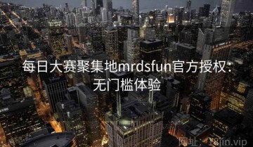 每日大赛聚集地mrdsfun官方授权：无门槛体验