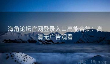 海角论坛官网登录入口高能合集：高清无广告观看