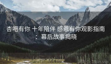 杏吧有你 十年陪伴 感恩有你观影指南：幕后故事揭晓