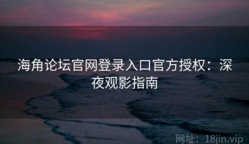 海角论坛官网登录入口官方授权：深夜观影指南