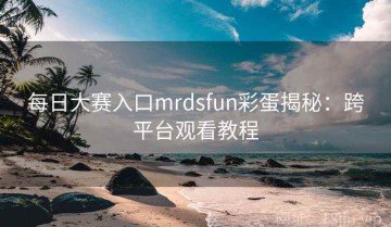 每日大赛入口mrdsfun彩蛋揭秘：跨平台观看教程
