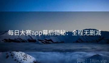 每日大赛app幕后揭秘：全程无删减