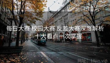 每日大赛 校园大赛 反差大赛深度解析：十大看点一次掌握