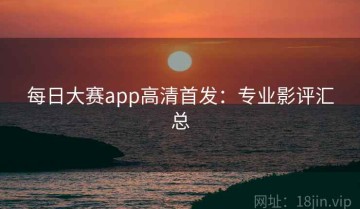 每日大赛app高清首发：专业影评汇总