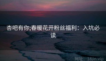 杏吧有你;春暖花开粉丝福利：入坑必读