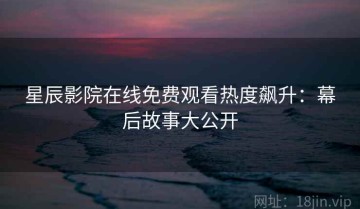 星辰影院在线免费观看热度飙升：幕后故事大公开