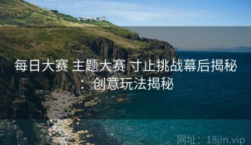 每日大赛 主题大赛 寸止挑战幕后揭秘：创意玩法揭秘