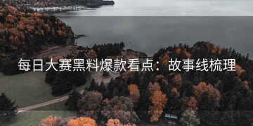 每日大赛黑料爆款看点：故事线梳理