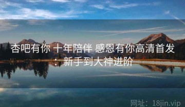杏吧有你 十年陪伴 感恩有你高清首发：新手到大神进阶