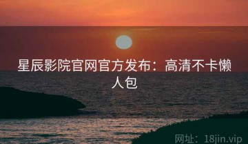 星辰影院官网官方发布：高清不卡懒人包