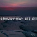 蘑菇视频高清无删减：精彩瞬间合集