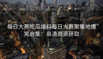 每日大赛吃瓜爆料每日大赛聚集地爆笑合集：高清资源获取