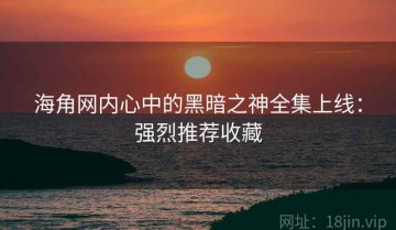 海角网内心中的黑暗之神全集上线：强烈推荐收藏