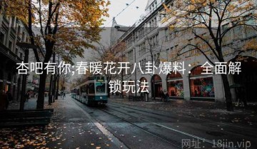 杏吧有你;春暖花开八卦爆料：全面解锁玩法