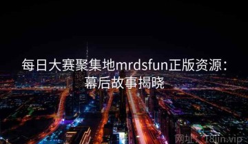 每日大赛聚集地mrdsfun正版资源：幕后故事揭晓