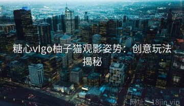 糖心vIgo柚子猫观影姿势：创意玩法揭秘