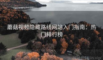 蘑菇视频隐藏路线网站入门指南：热门排行榜