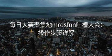 每日大赛聚集地mrdsfun吐槽大会：操作步骤详解
