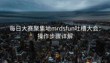 每日大赛聚集地mrdsfun吐槽大会：操作步骤详解
