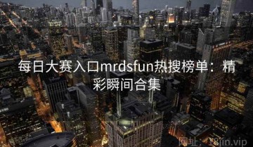 每日大赛入口mrdsfun热搜榜单：精彩瞬间合集