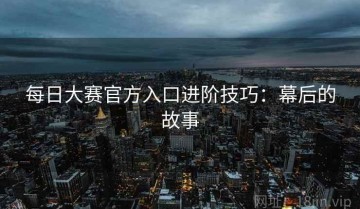 每日大赛官方入口进阶技巧：幕后的故事