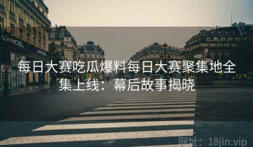 每日大赛吃瓜爆料每日大赛聚集地全集上线：幕后故事揭晓