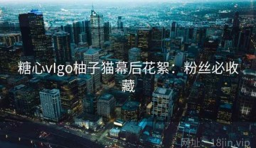 糖心vIgo柚子猫幕后花絮：粉丝必收藏