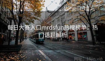 每日大赛入口mrdsfun热搜榜单：热门话题解析
