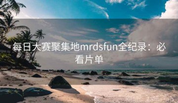 每日大赛聚集地mrdsfun全纪录：必看片单