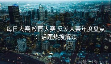 每日大赛 校园大赛 反差大赛年度盘点：话题热搜解读