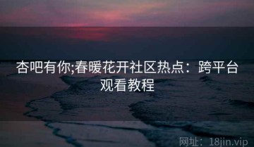 杏吧有你;春暖花开社区热点：跨平台观看教程
