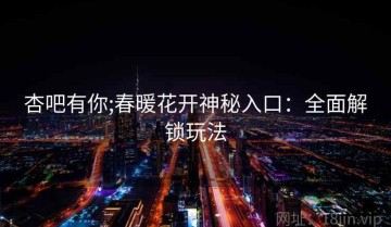 杏吧有你;春暖花开神秘入口：全面解锁玩法