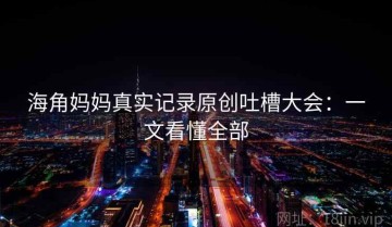 海角妈妈真实记录原创吐槽大会：一文看懂全部