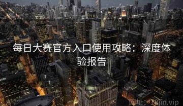每日大赛官方入口使用攻略：深度体验报告