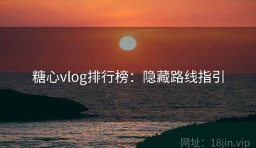 糖心vlog排行榜：隐藏路线指引