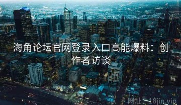 海角论坛官网登录入口高能爆料：创作者访谈