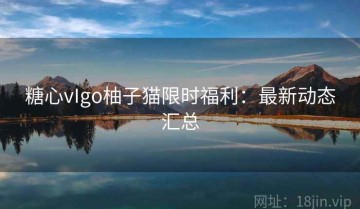 糖心vIgo柚子猫限时福利：最新动态汇总