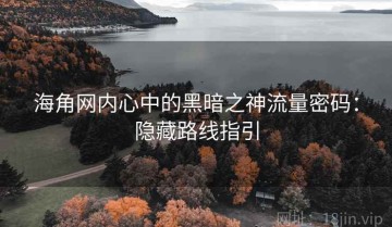 海角网内心中的黑暗之神流量密码：隐藏路线指引