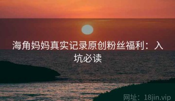 海角妈妈真实记录原创粉丝福利：入坑必读