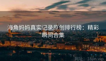 海角妈妈真实记录原创排行榜：精彩瞬间合集