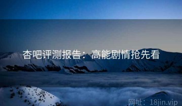 杏吧评测报告：高能剧情抢先看