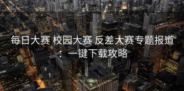 每日大赛 校园大赛 反差大赛专题报道：一键下载攻略