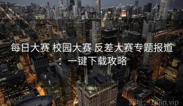 每日大赛 校园大赛 反差大赛专题报道：一键下载攻略